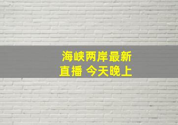 海峡两岸最新直播 今天晚上